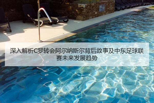 深入解析C罗转会阿尔纳斯尔背后故事及中东足球联赛未来发展趋势